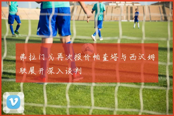 弗拉门戈再次报价帕奎塔与西汉姆联展开深入谈判