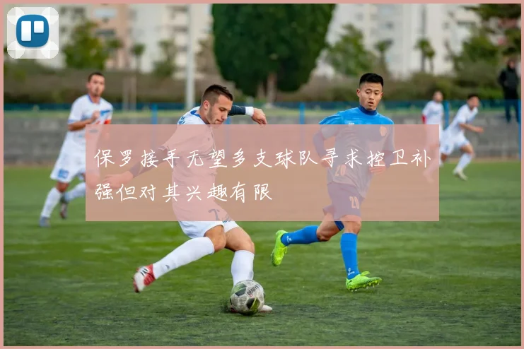 保罗接手无望多支球队寻求控卫补强但对其兴趣有限