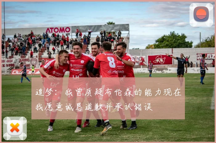 追梦：我曾质疑布伦森的能力现在我愿意诚恳道歉并承认错误