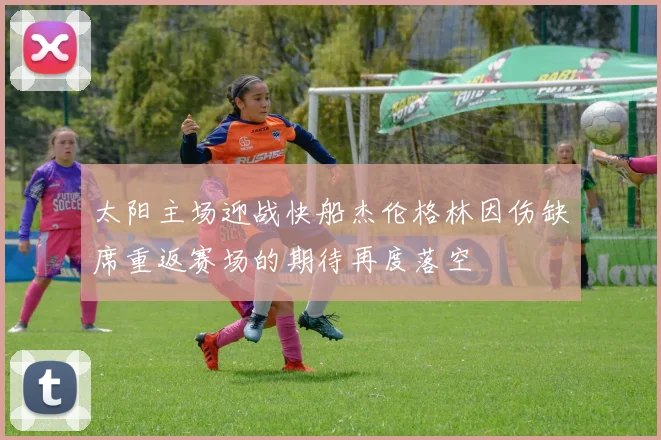 太阳主场迎战快船杰伦格林因伤缺席重返赛场的期待再度落空