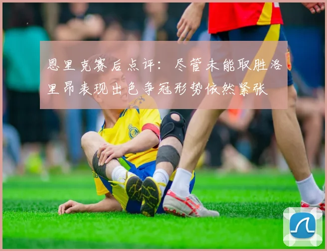 恩里克赛后点评：尽管未能取胜洛里昂表现出色争冠形势依然紧张