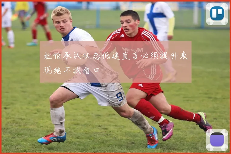 杜伦承认状态低迷直言必须提升表现绝不找借口