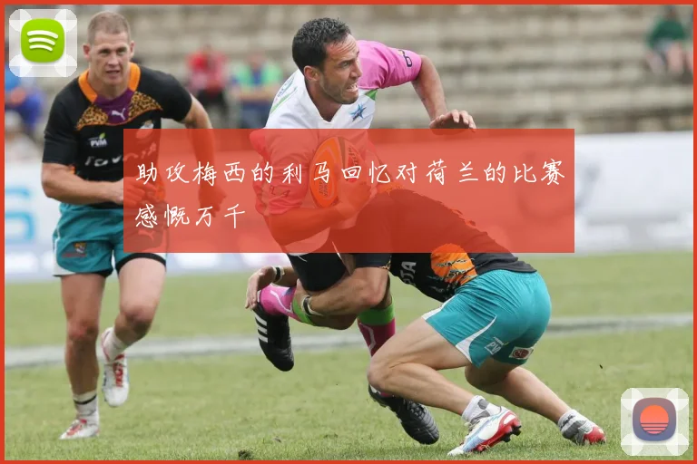 助攻梅西的利马回忆对荷兰的比赛感慨万千