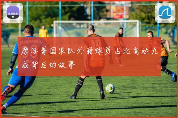 摩洛哥国家队外籍球员占比高达九成背后的故事