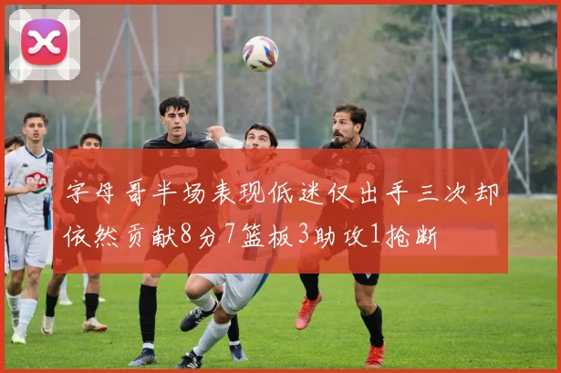 字母哥半场表现低迷仅出手三次却依然贡献8分7篮板3助攻1抢断