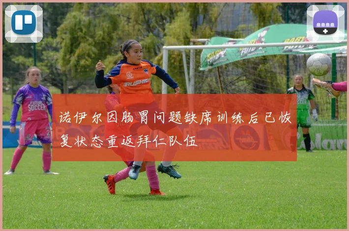 诺伊尔因肠胃问题缺席训练后已恢复状态重返拜仁队伍