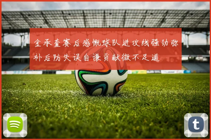 金承奎赛后感慨球队进攻线强劲弥补后防失误自谦贡献微不足道