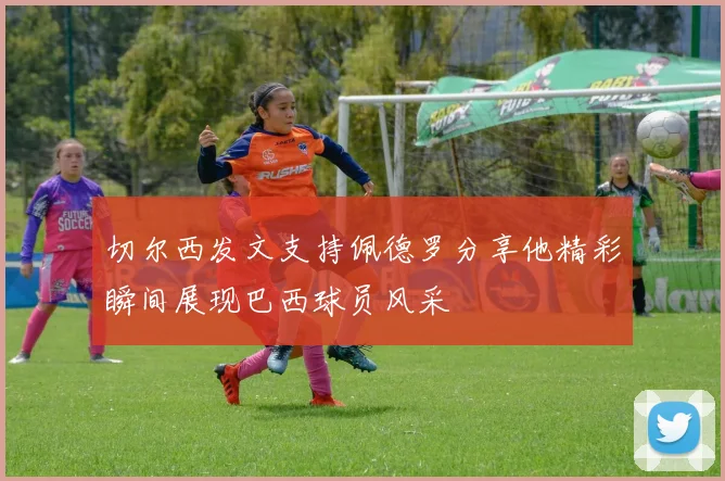 切尔西发文支持佩德罗分享他精彩瞬间展现巴西球员风采