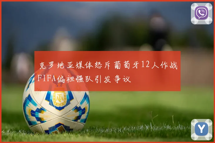 克罗地亚媒体怒斥葡萄牙12人作战FIFA偏袒强队引发争议