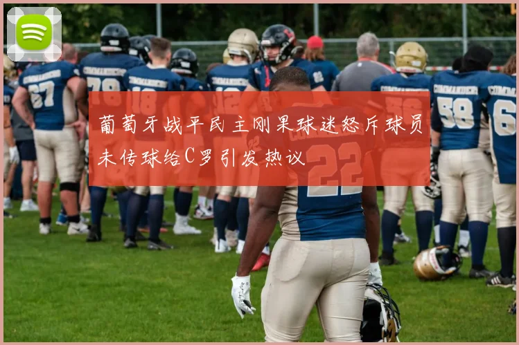 葡萄牙战平民主刚果球迷怒斥球员未传球给C罗引发热议