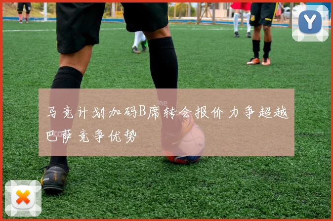 马竞计划加码B席转会报价力争超越巴萨竞争优势
