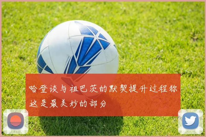 哈登谈与祖巴茨的默契提升过程称这是最美妙的部分