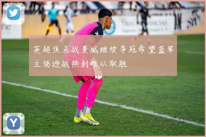 英超焦点战曼城继续争冠希望蓝军主场迎战热刺难以取胜