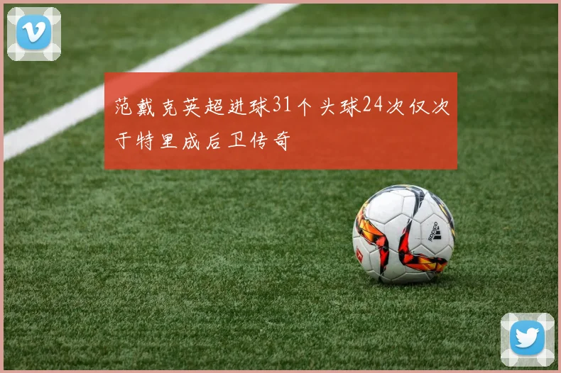 范戴克英超进球31个头球24次仅次于特里成后卫传奇