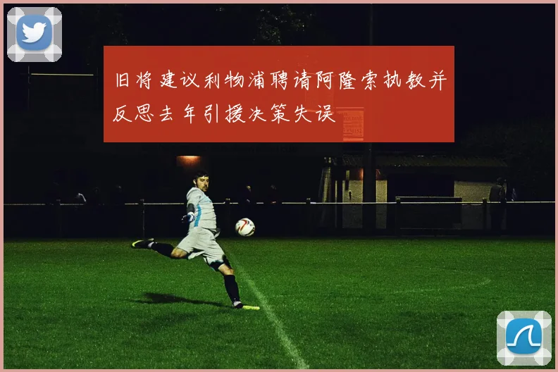 旧将建议利物浦聘请阿隆索执教并反思去年引援决策失误