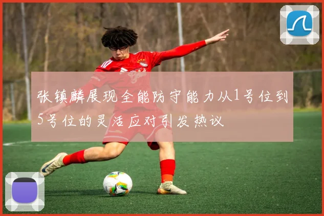 张镇麟展现全能防守能力从1号位到5号位的灵活应对引发热议