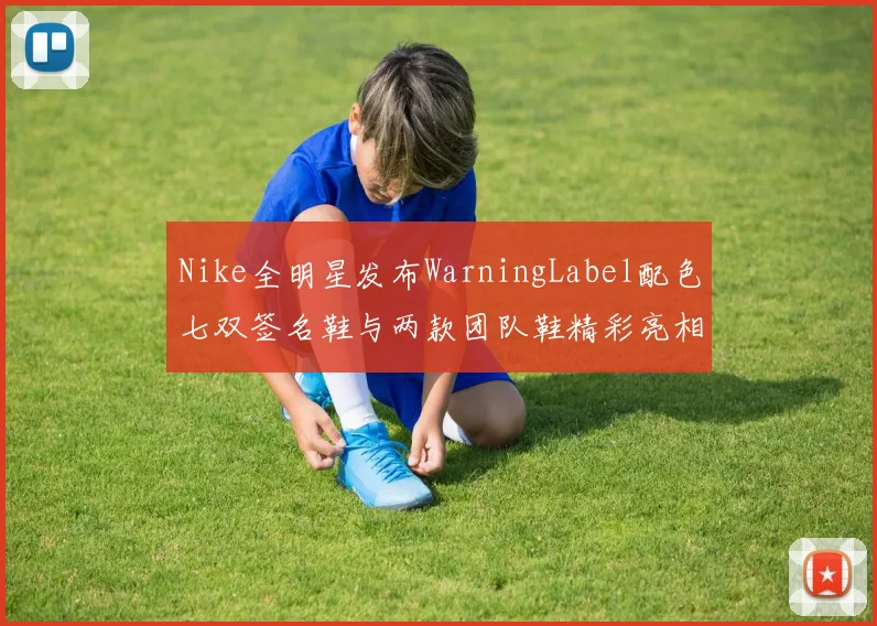 Nike全明星发布WarningLabel配色七双签名鞋与两款团队鞋精彩亮相