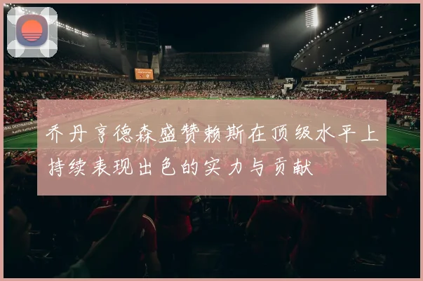 乔丹亨德森盛赞赖斯在顶级水平上持续表现出色的实力与贡献