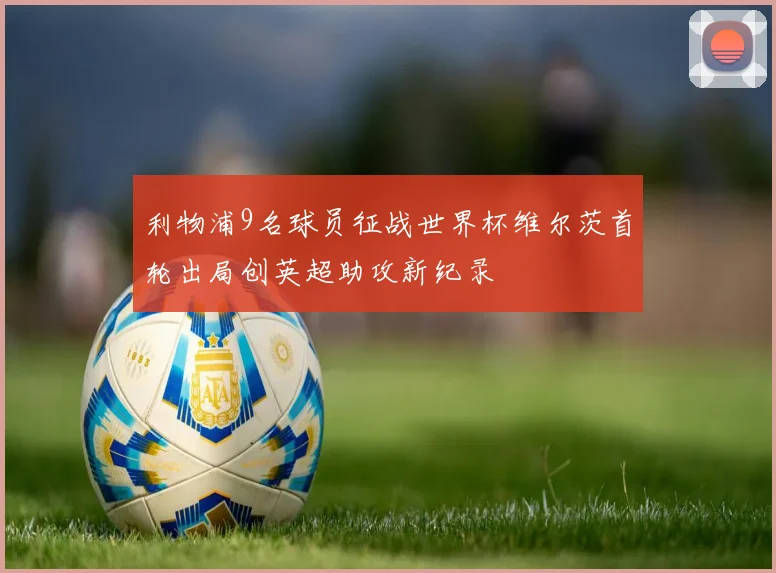利物浦9名球员征战世界杯维尔茨首轮出局创英超助攻新纪录