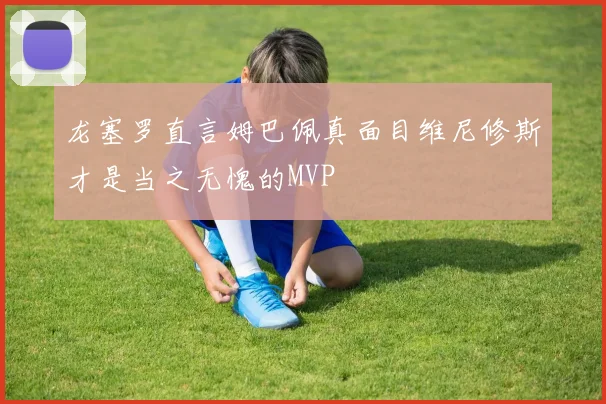 龙塞罗直言姆巴佩真面目维尼修斯才是当之无愧的MVP