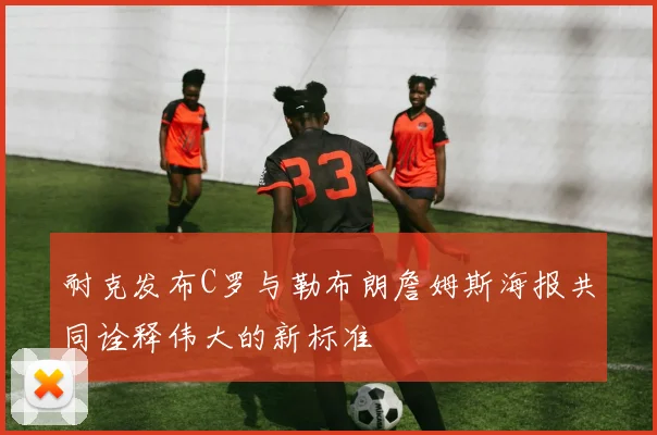耐克发布C罗与勒布朗詹姆斯海报共同诠释伟大的新标准