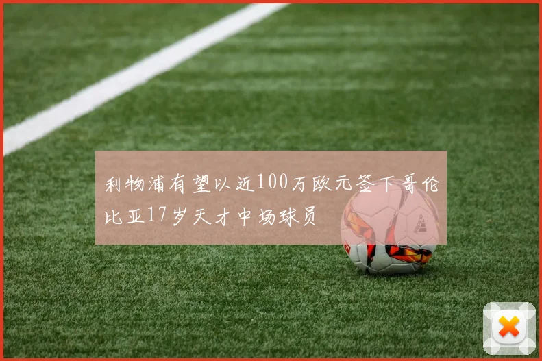 利物浦有望以近100万欧元签下哥伦比亚17岁天才中场球员