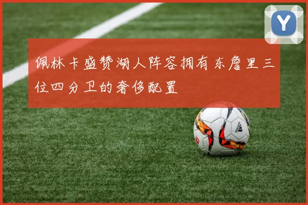 佩林卡盛赞湖人阵容拥有东詹里三位四分卫的奢侈配置