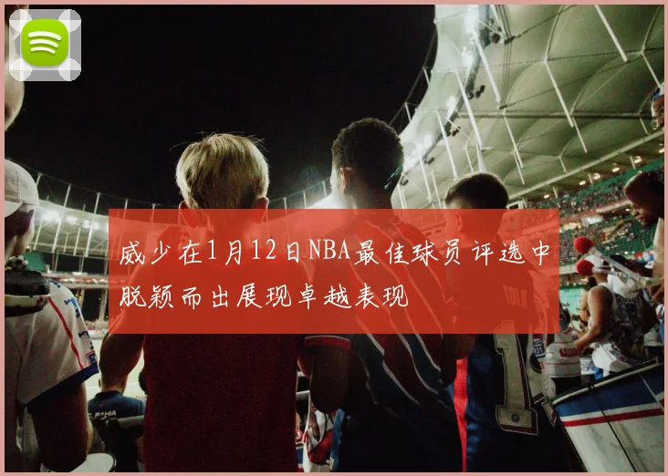 威少在1月12日NBA最佳球员评选中脱颖而出展现卓越表现