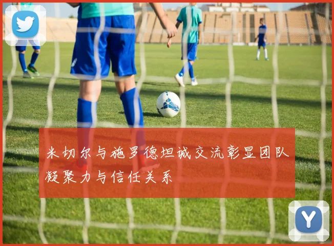 米切尔与施罗德坦诚交流彰显团队凝聚力与信任关系