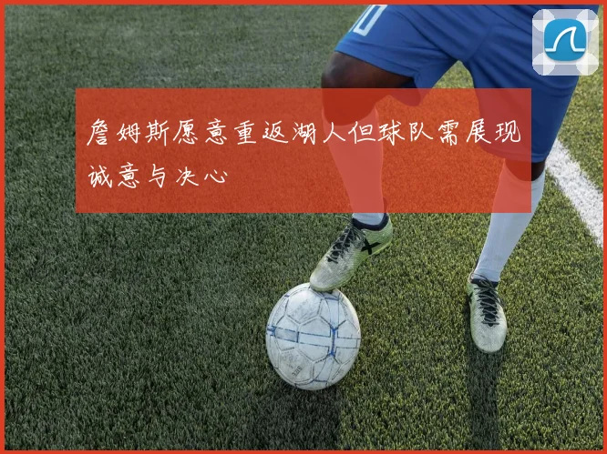 詹姆斯愿意重返湖人但球队需展现诚意与决心